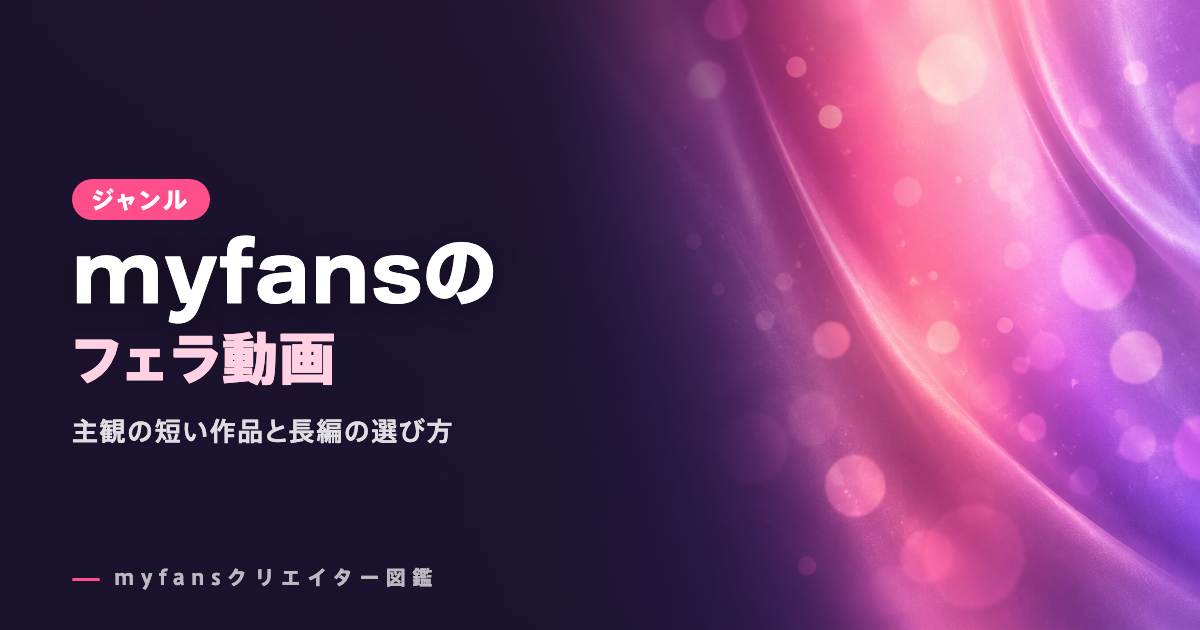 myfansのフェラ動画おすすめ｜主観・長編の人気作と選び方