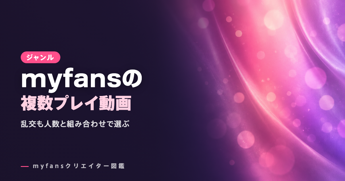 myfansの3P・乱交動画おすすめ｜複数プレイの選び方