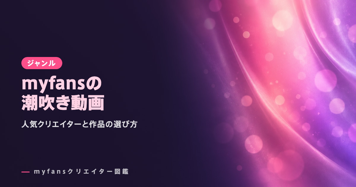 myfansの潮吹き動画おすすめ｜人気クリエイターと選び方