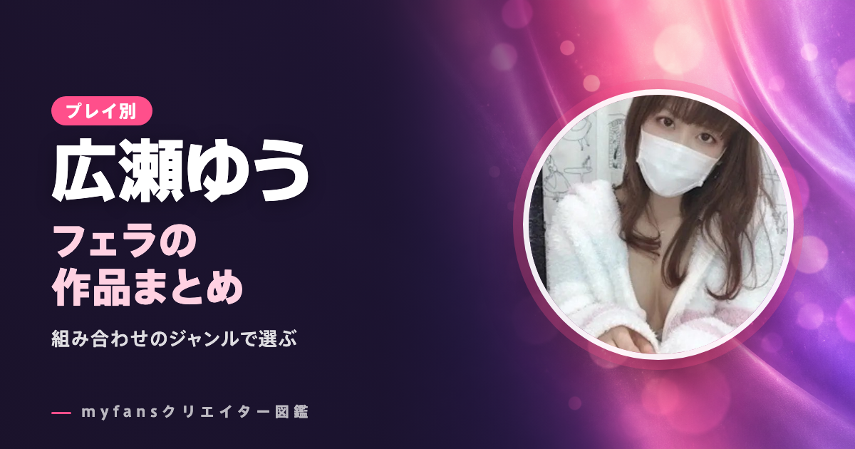 広瀬ゆうのフェラ動画｜myfansの人気作と選び方