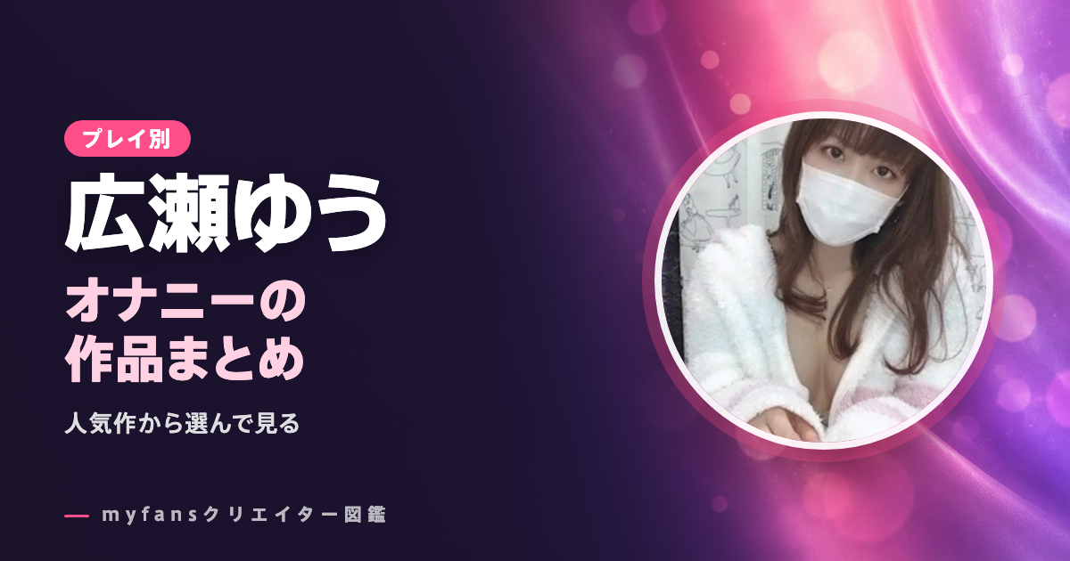 広瀬ゆうのオナニー動画はどれ？myfansの作品と選び方