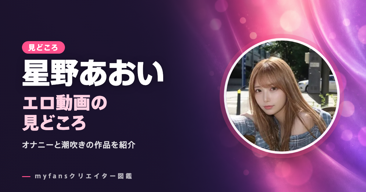 星野あおいのエロ動画の見どころ｜myfansで見られる作品