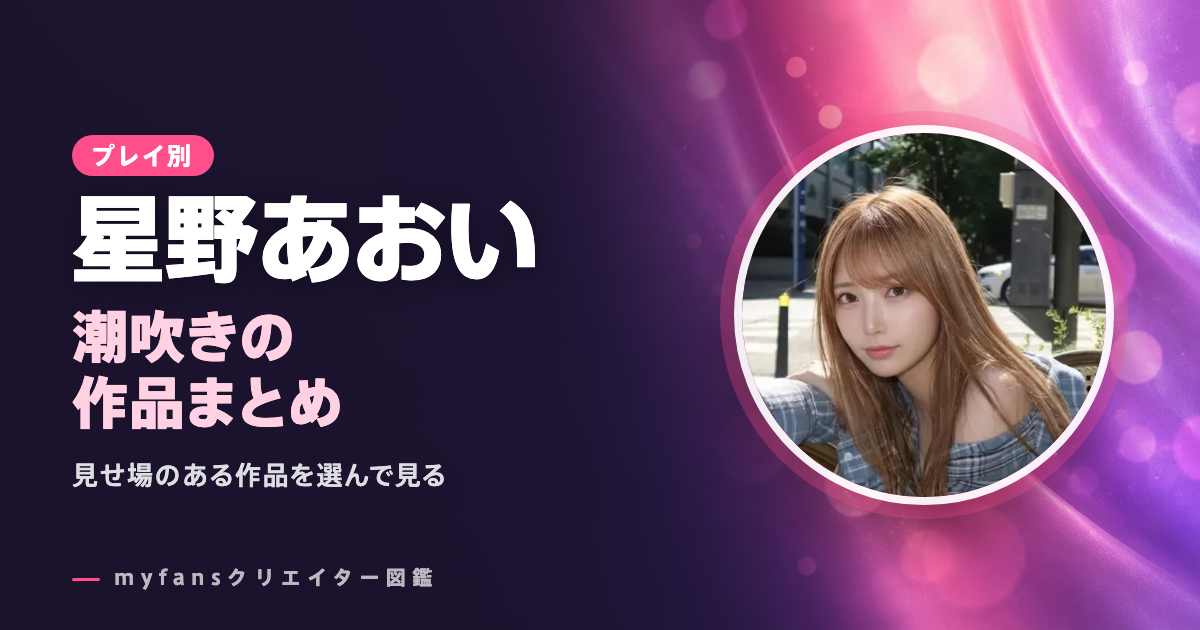 星野あおいの潮吹き動画はどれ？myfansの作品と選び方