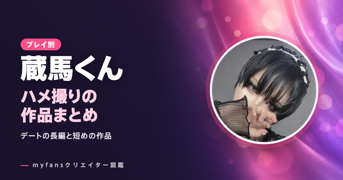 蔵馬くんのハメ撮り・セックス動画｜myfansの作品と選び方