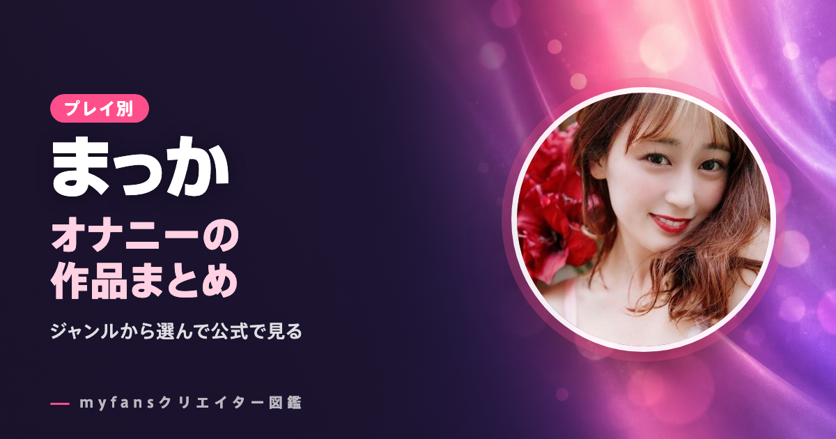 まっかのオナニー動画はどれ？myfansの作品と選び方