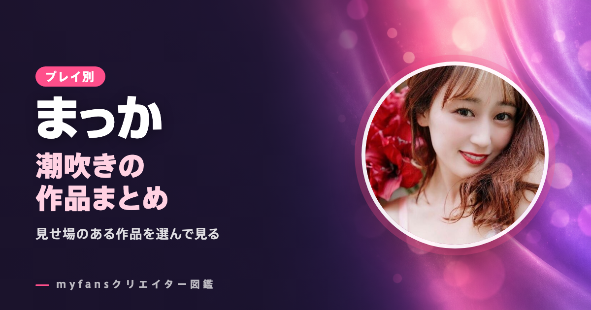 まっかの潮吹き動画はどれ？myfansの作品と選び方