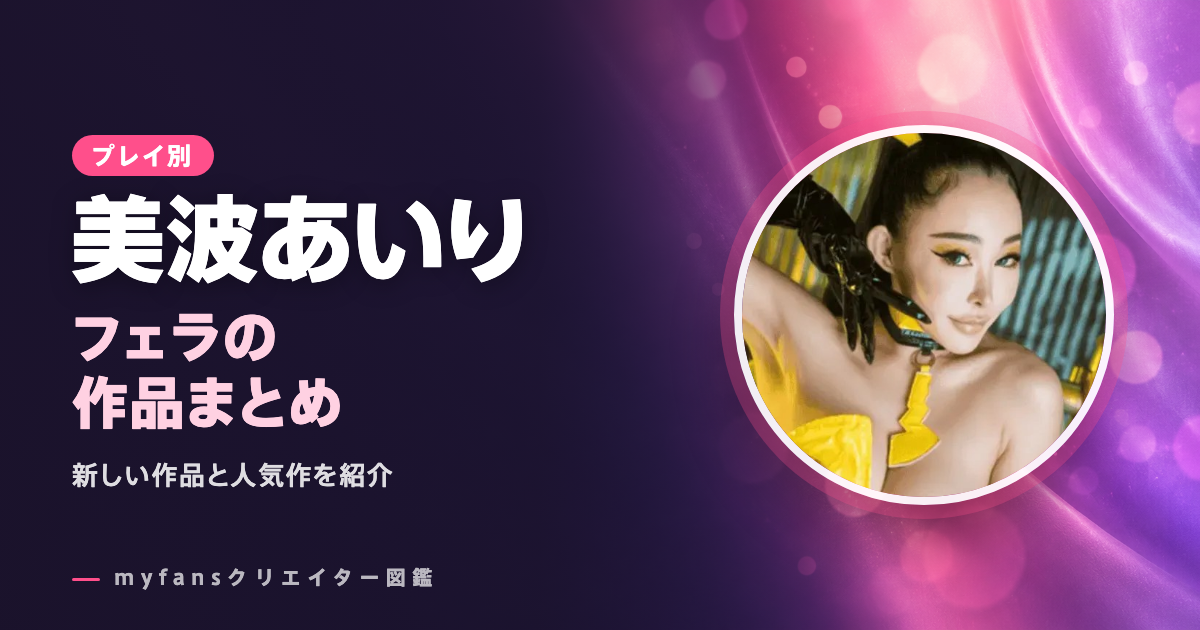 美波あいりのフェラ動画はどれ？myfansの作品と選び方
