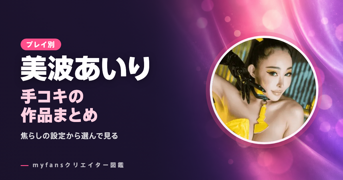美波あいりの手コキ動画はどれ？myfansの作品と選び方