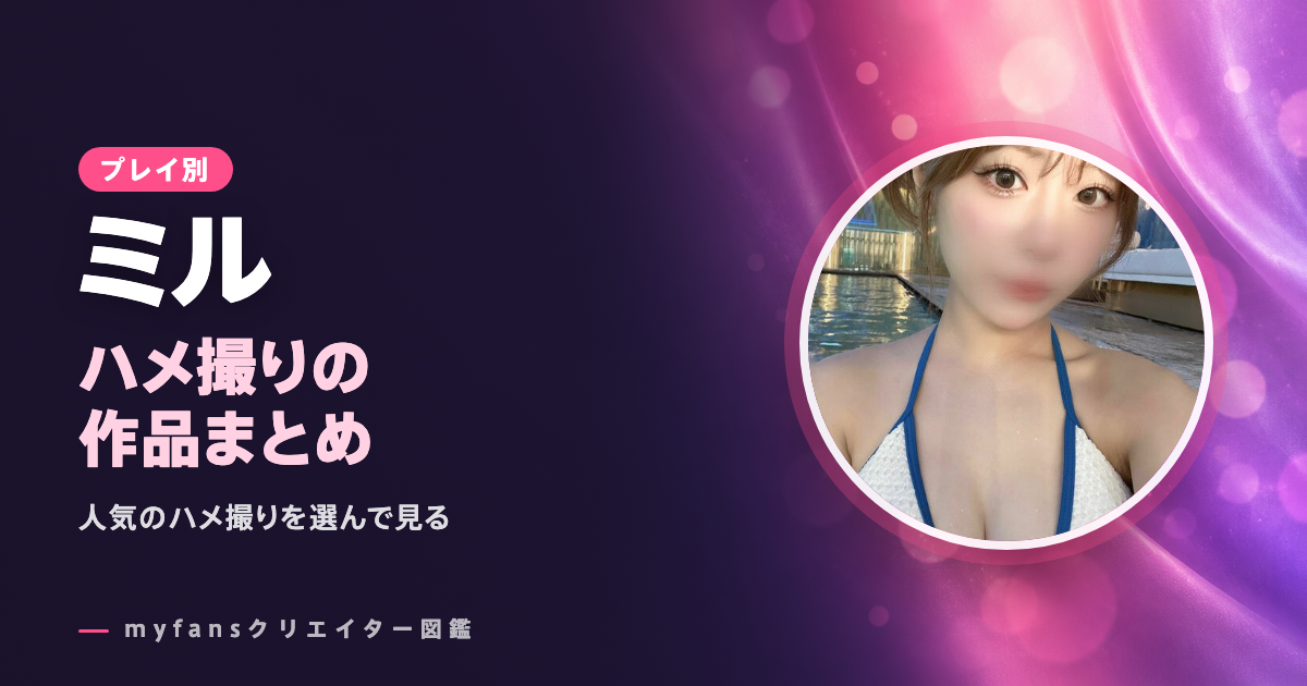 ミル（miru・072q）のハメ撮り動画はどれ？myfansの作品と選び方