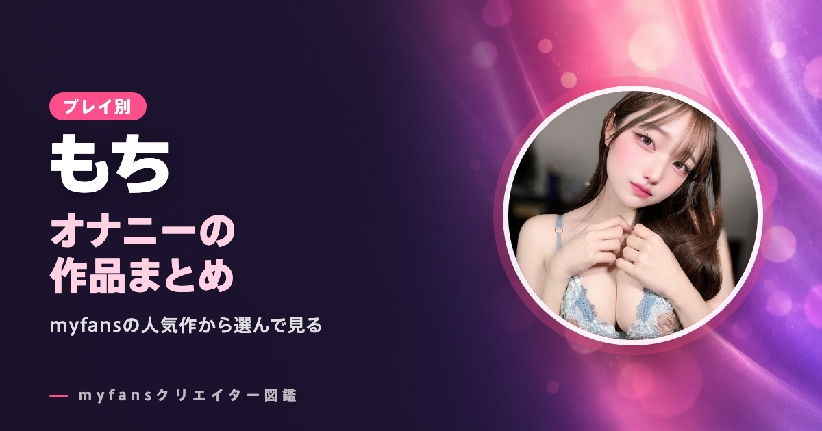 もち（myfans）のオナニー動画｜潮吹きや顔出しの作品と選び方