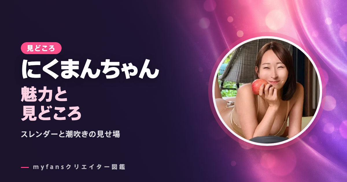 にくまんちゃんのエロ動画の見どころ｜myfansで見られる作品