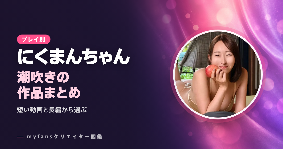 にくまんちゃんの潮吹き動画はどれ？myfansの作品と選び方