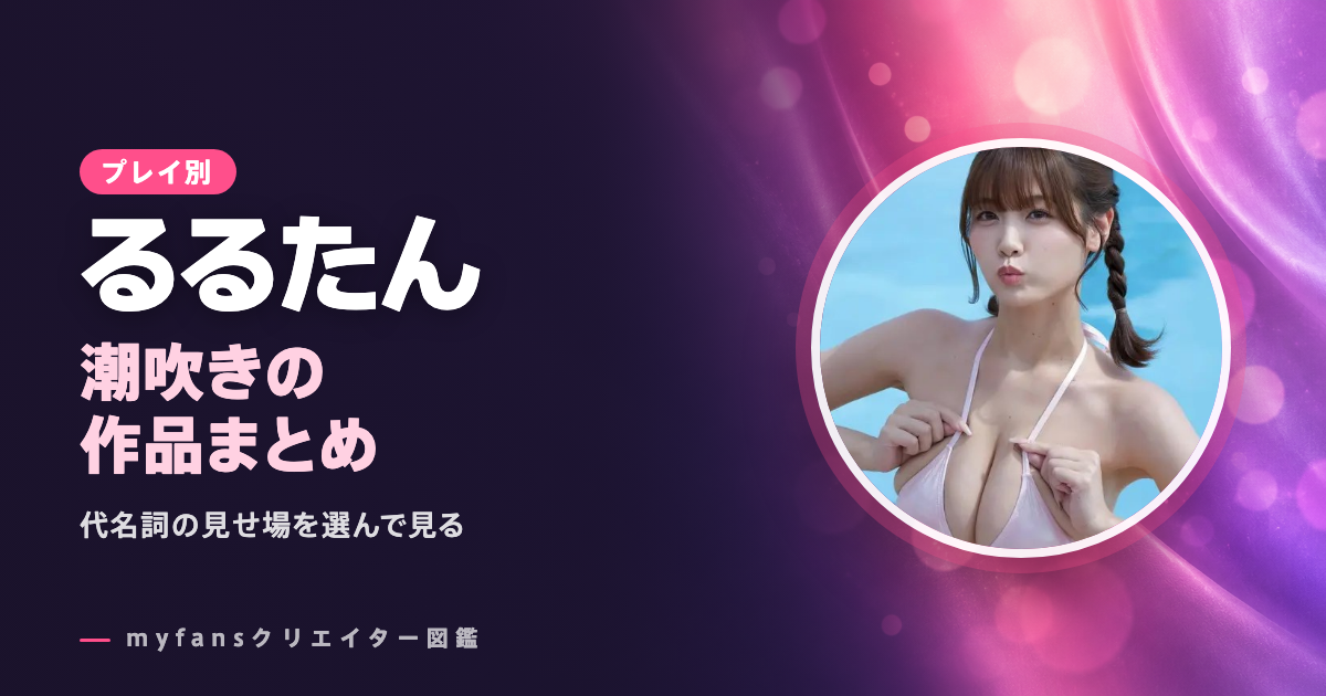 るるたんの潮吹き動画はどれ？myfansの作品と選び方
