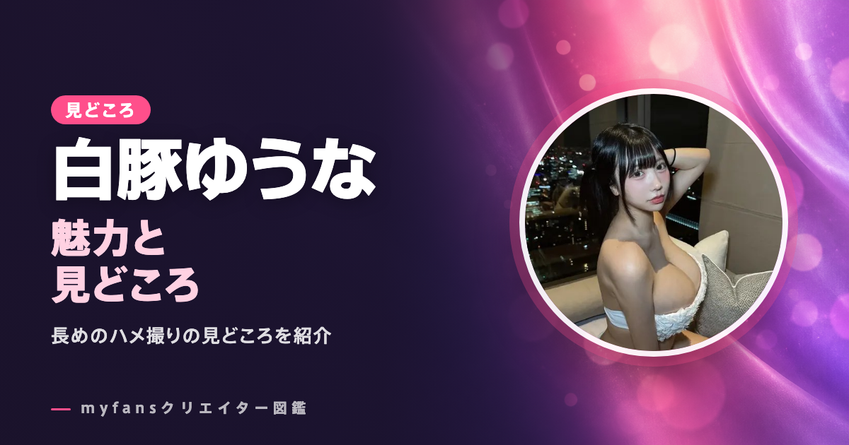 白豚ゆうな（myfans）のエロ動画・画像の見どころ｜まず見たい作品