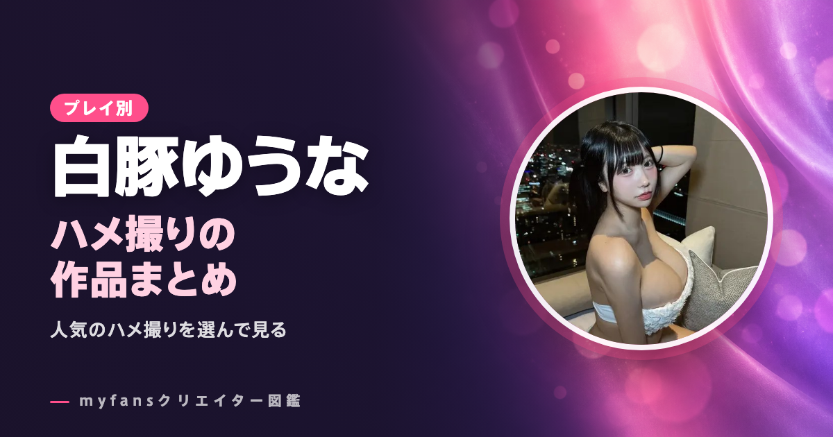 白豚ゆうなのハメ撮り動画はどれ？myfansの作品と選び方