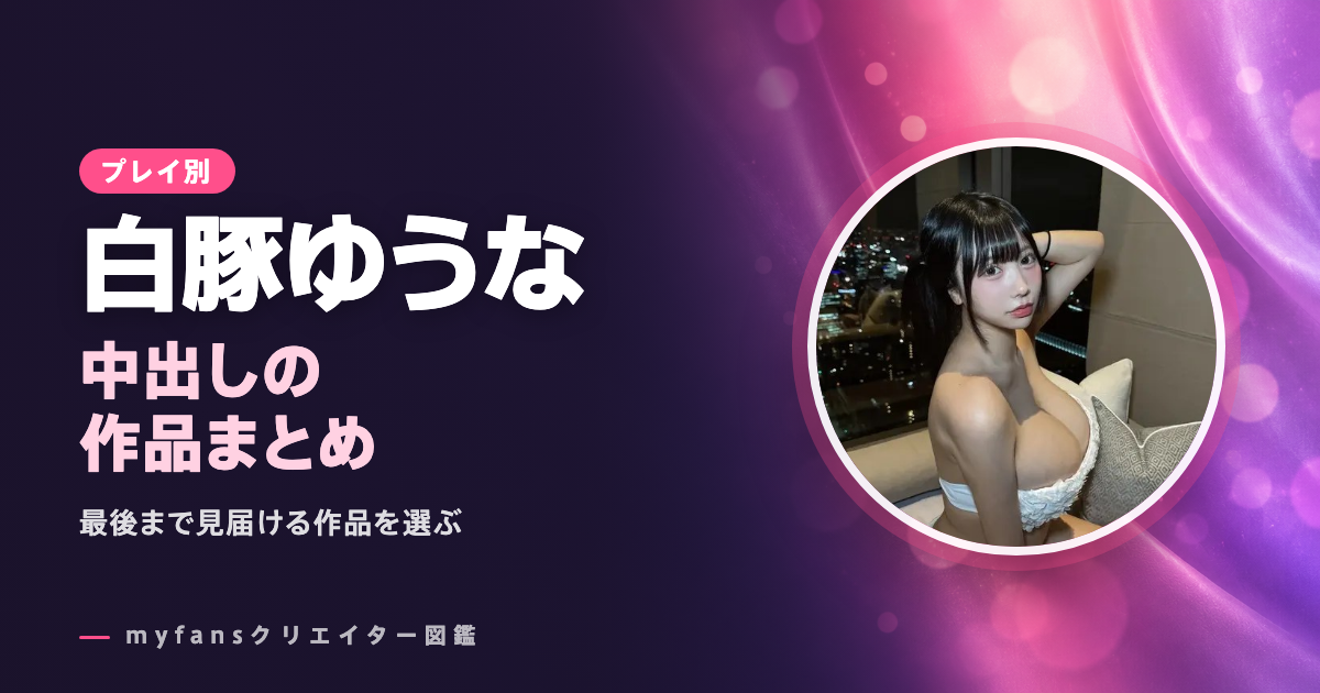 白豚ゆうなの中出し動画｜myfansの人気作とプランの選び方