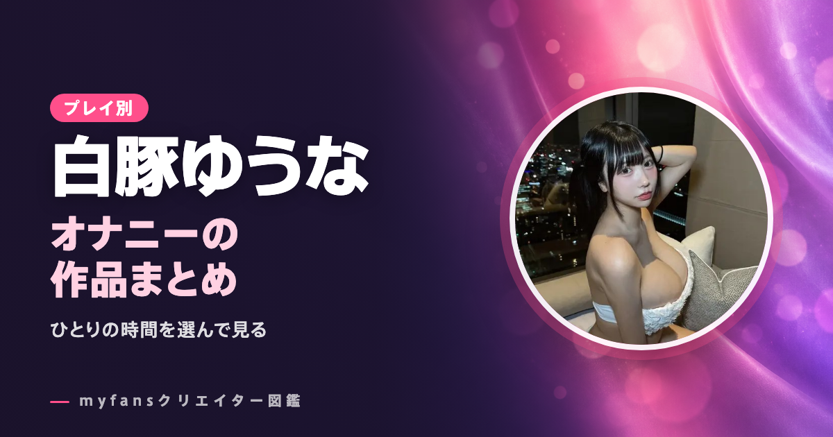 白豚ゆうなのオナニー動画｜myfansの作品とプランの選び方